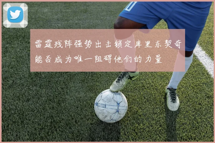 雷霆残阵强势出击锁定库里东契奇能否成为唯一阻碍他们的力量