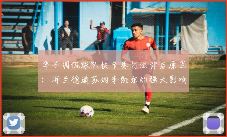 华子调侃球队快节奏打法背后原因：海兰德道苏姆李凯尔的强大影响力