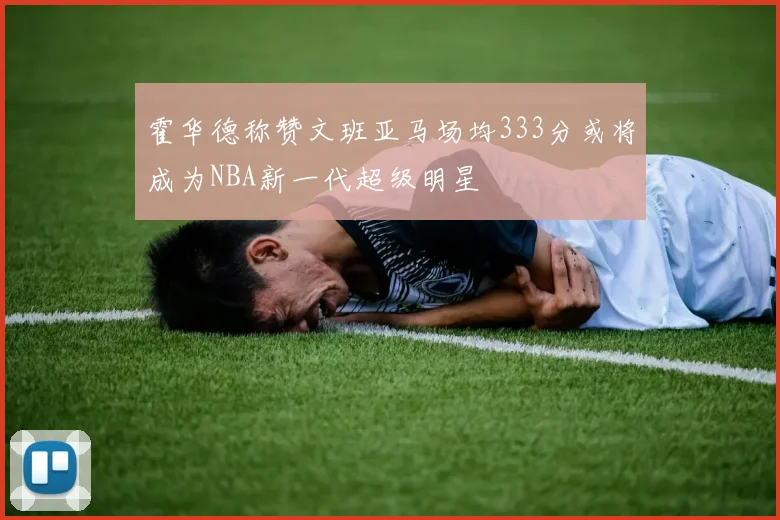 霍华德称赞文班亚马场均333分或将成为NBA新一代超级明星