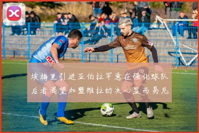 埃梅里引进亚伯拉罕意在强化球队后者渴望加盟维拉的决心显而易见