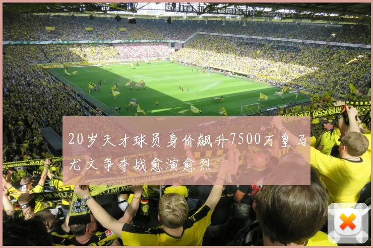 20岁天才球员身价飙升7500万皇马尤文争夺战愈演愈烈