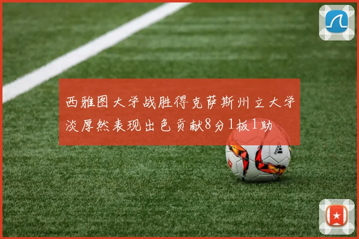西雅图大学战胜得克萨斯州立大学淡厚然表现出色贡献8分1板1助
