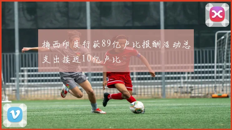梅西印度行获89亿卢比报酬活动总支出接近10亿卢比