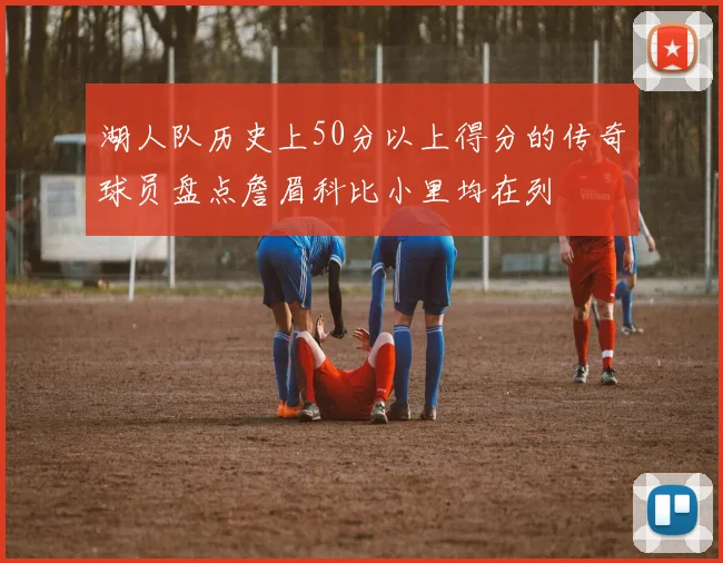 湖人队历史上50分以上得分的传奇球员盘点詹眉科比小里均在列