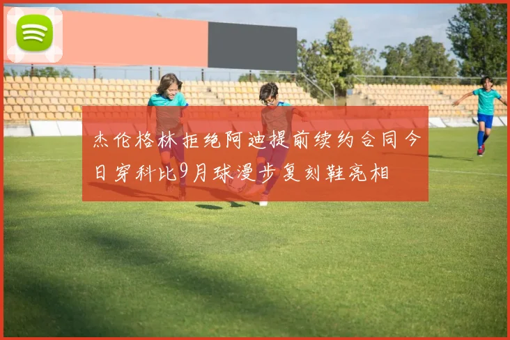 杰伦格林拒绝阿迪提前续约合同今日穿科比9月球漫步复刻鞋亮相